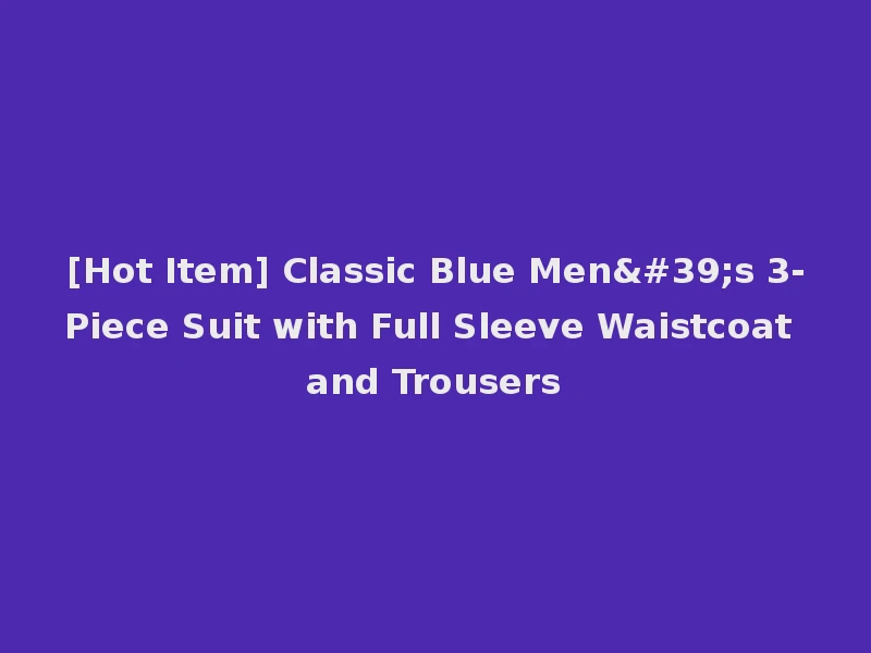 [Hot Item] Classic Blue Men's 3-Piece Suit with Full Sleeve Waistcoat and Trousers
