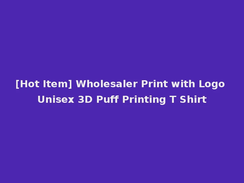 [Hot Item] Wholesaler Print with Logo Unisex 3D Puff Printing T Shirt