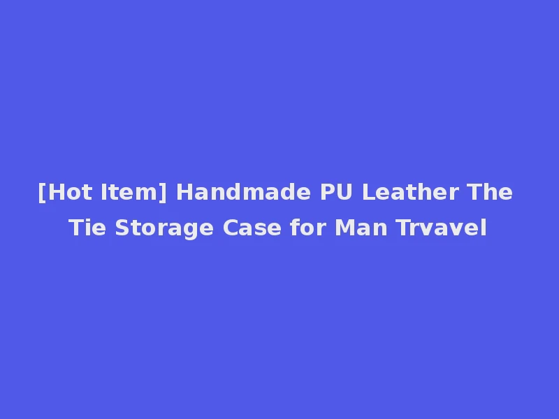 [Hot Item] Handmade PU Leather The Tie Storage Case for Man Trvavel
