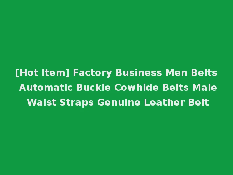 [Hot Item] Factory Business Men Belts Automatic Buckle Cowhide Belts Male Waist Straps Genuine Leather Belt