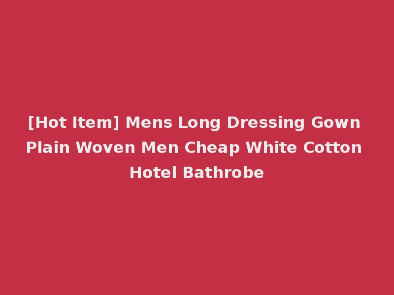 [Hot Item] Mens Long Dressing Gown Plain Woven Men Cheap White Cotton Hotel Bathrobe