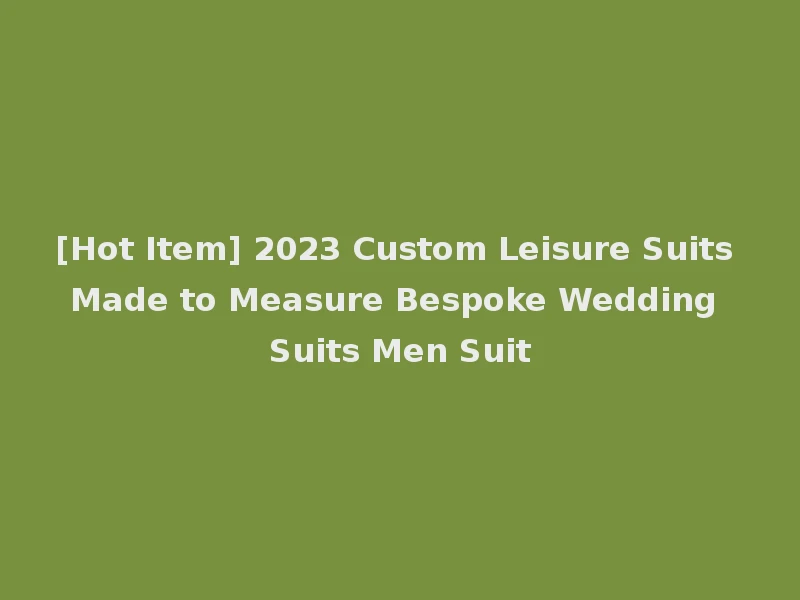 [Hot Item] 2023 Custom Leisure Suits Made to Measure Bespoke Wedding Suits Men Suit