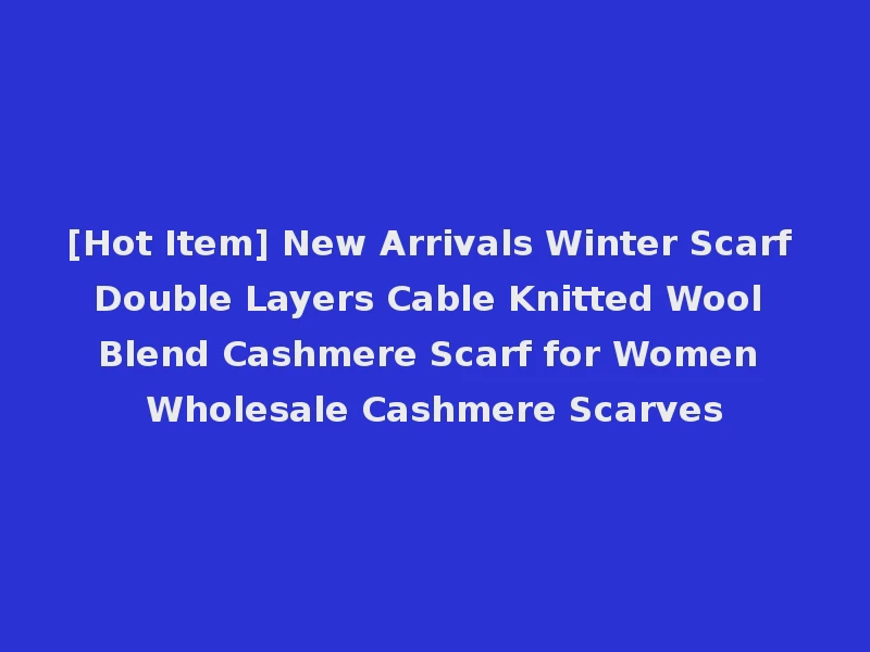 [Hot Item] New Arrivals Winter Scarf Double Layers Cable Knitted Wool Blend Cashmere Scarf for Women Wholesale Cashmere Scarves