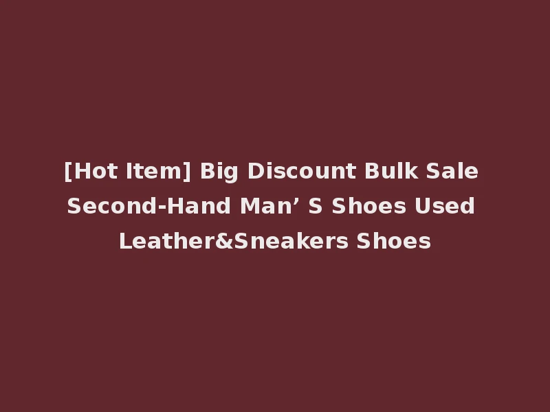 [Hot Item] Big Discount Bulk Sale Second-Hand Man’ S Shoes Used Leather&Sneakers Shoes