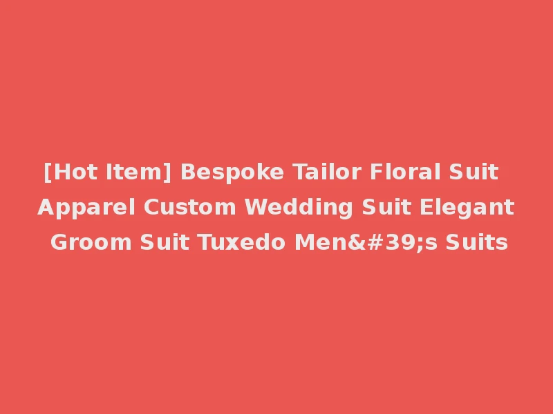 [Hot Item] Bespoke Tailor Floral Suit Apparel Custom Wedding Suit Elegant Groom Suit Tuxedo Men's Suits