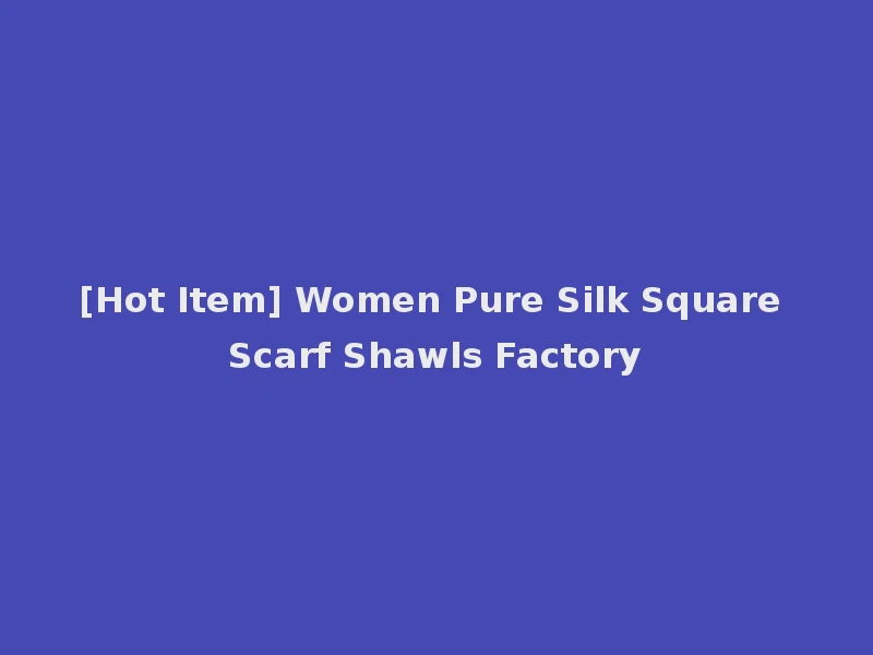 [Hot Item] Women Pure Silk Square Scarf Shawls Factory