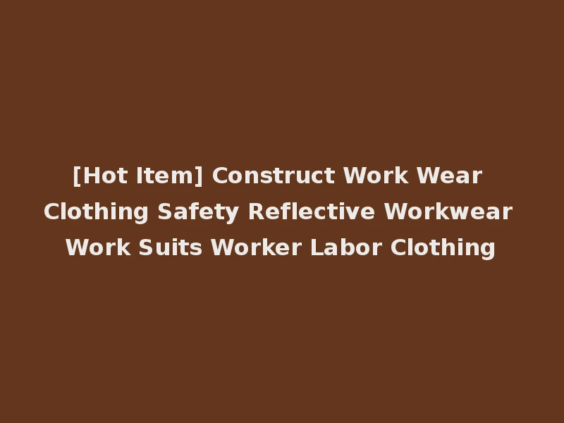[Hot Item] Construct Work Wear Clothing Safety Reflective Workwear Work Suits Worker Labor Clothing