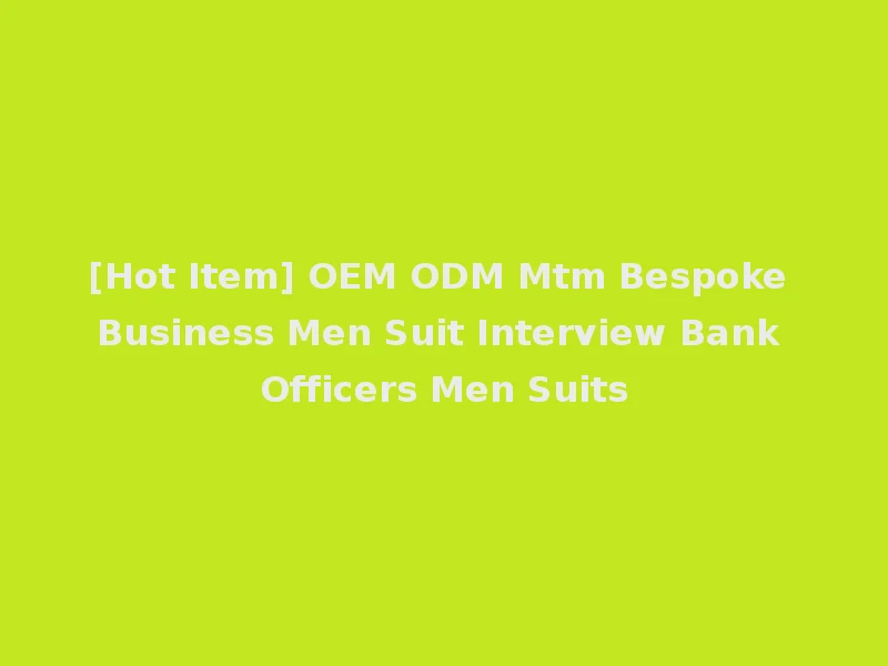 [Hot Item] OEM ODM Mtm Bespoke Business Men Suit Interview Bank Officers Men Suits