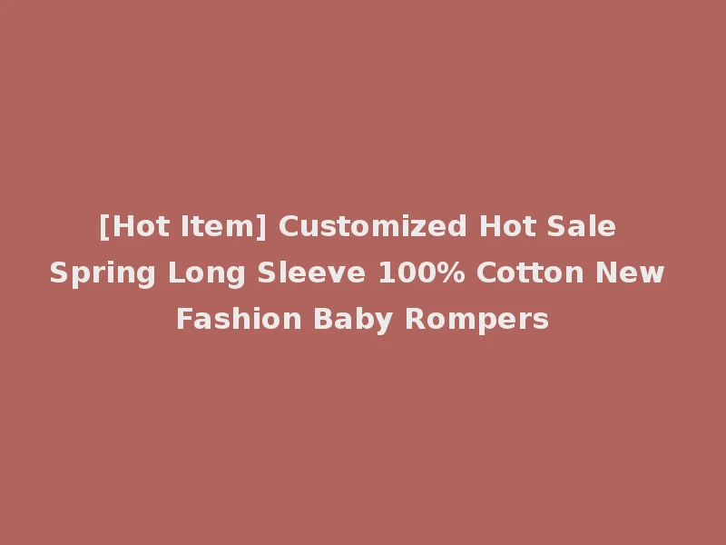 [Hot Item] Customized Hot Sale Spring Long Sleeve 100% Cotton New Fashion Baby Rompers