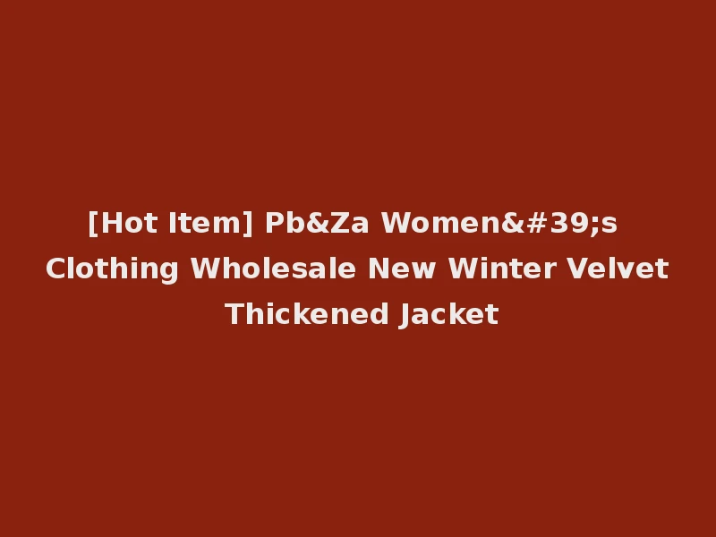 [Hot Item] Pb&Za Women's Clothing Wholesale New Winter Velvet Thickened Jacket