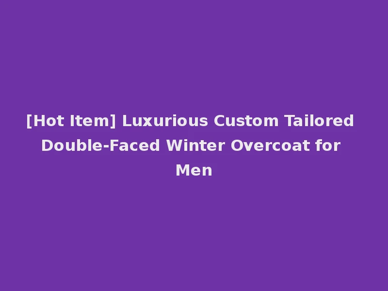 [Hot Item] Luxurious Custom Tailored Double-Faced Winter Overcoat for Men