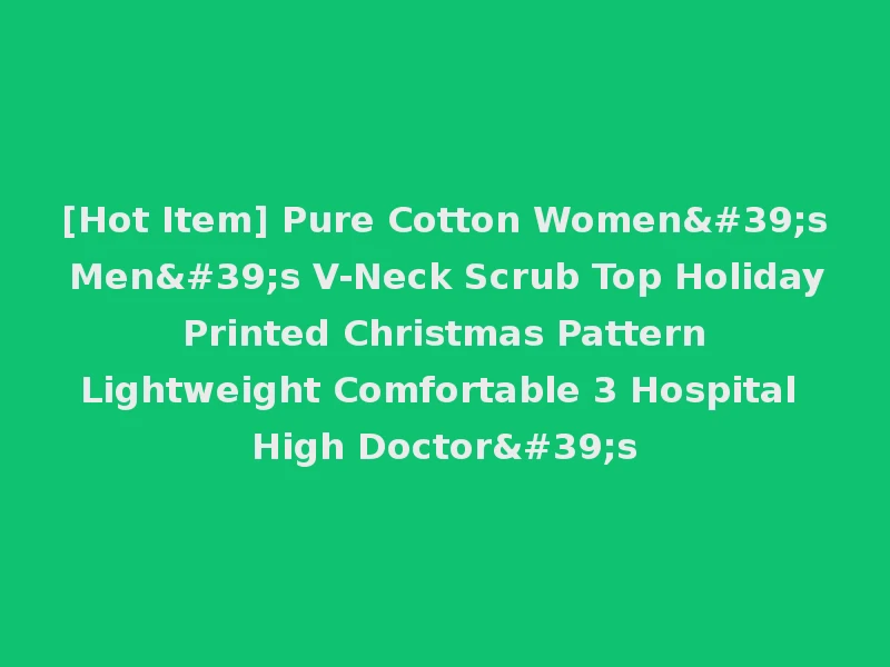 [Hot Item] Pure Cotton Women's Men's V-Neck Scrub Top Holiday Printed Christmas Pattern Lightweight Comfortable 3 Hospital High Doctor's