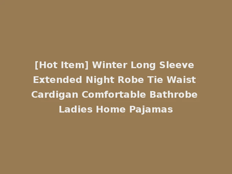 [Hot Item] Winter Long Sleeve Extended Night Robe Tie Waist Cardigan Comfortable Bathrobe Ladies Home Pajamas