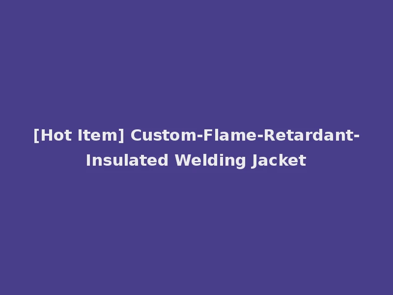 [Hot Item] Custom-Flame-Retardant-Insulated Welding Jacket