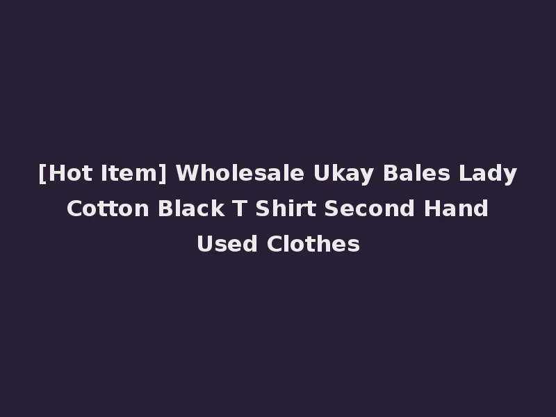 [Hot Item] Wholesale Ukay Bales Lady Cotton Black T Shirt Second Hand Used Clothes