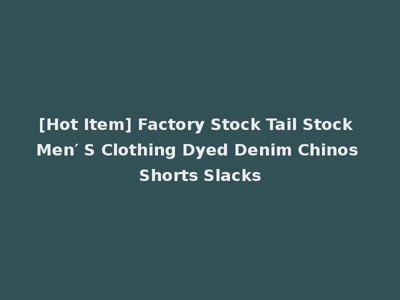 [Hot Item] Factory Stock Tail Stock Men′ S Clothing Dyed Denim Chinos Shorts Slacks