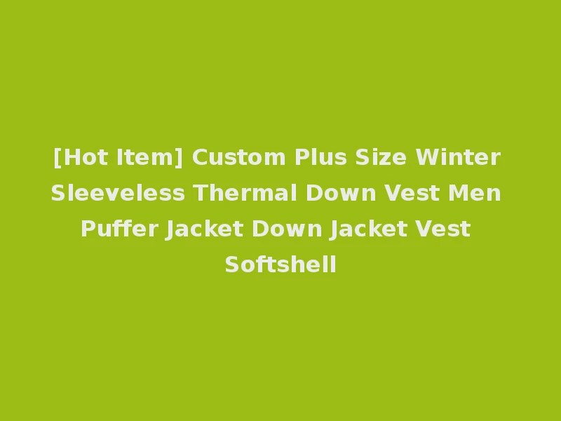 [Hot Item] Custom Plus Size Winter Sleeveless Thermal Down Vest Men Puffer Jacket Down Jacket Vest Softshell