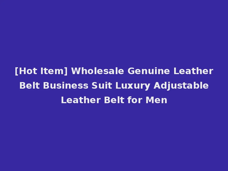 [Hot Item] Wholesale Genuine Leather Belt Business Suit Luxury Adjustable Leather Belt for Men