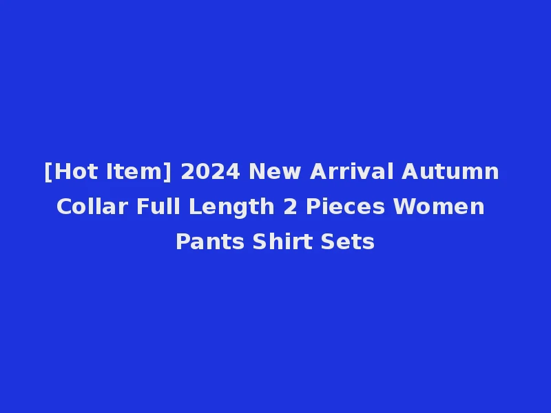 [Hot Item] 2024 New Arrival Autumn Collar Full Length 2 Pieces Women Pants Shirt Sets