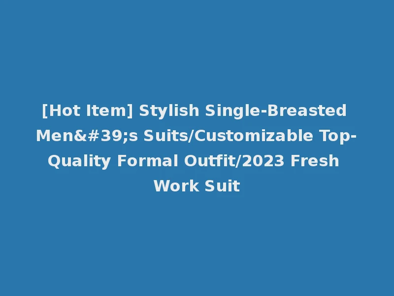 [Hot Item] Stylish Single-Breasted Men's Suits/Customizable Top-Quality Formal Outfit/2023 Fresh Work Suit