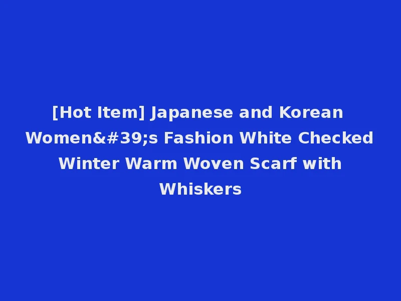[Hot Item] Japanese and Korean Women's Fashion White Checked Winter Warm Woven Scarf with Whiskers