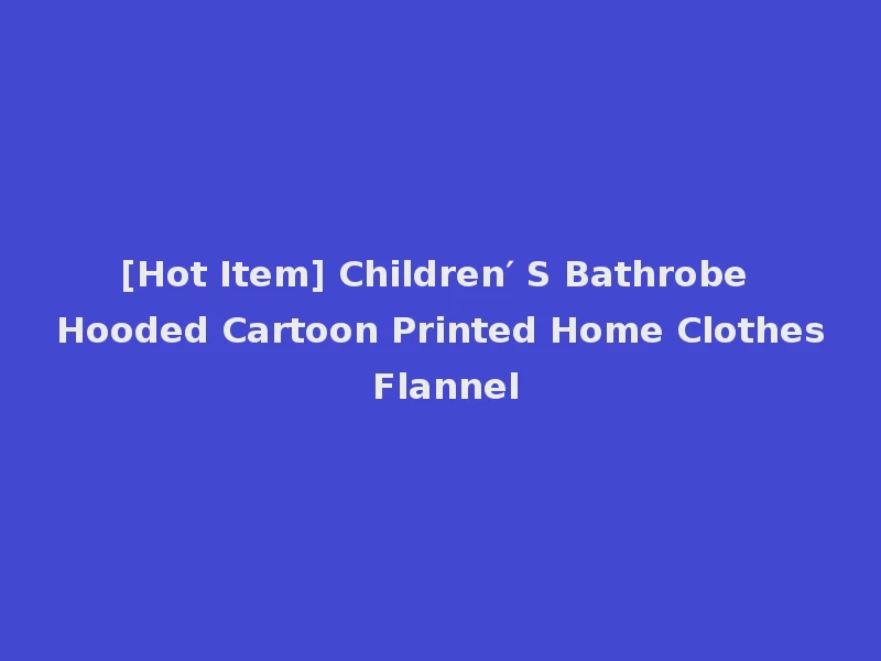 [Hot Item] Children′ S Bathrobe Hooded Cartoon Printed Home Clothes Flannel