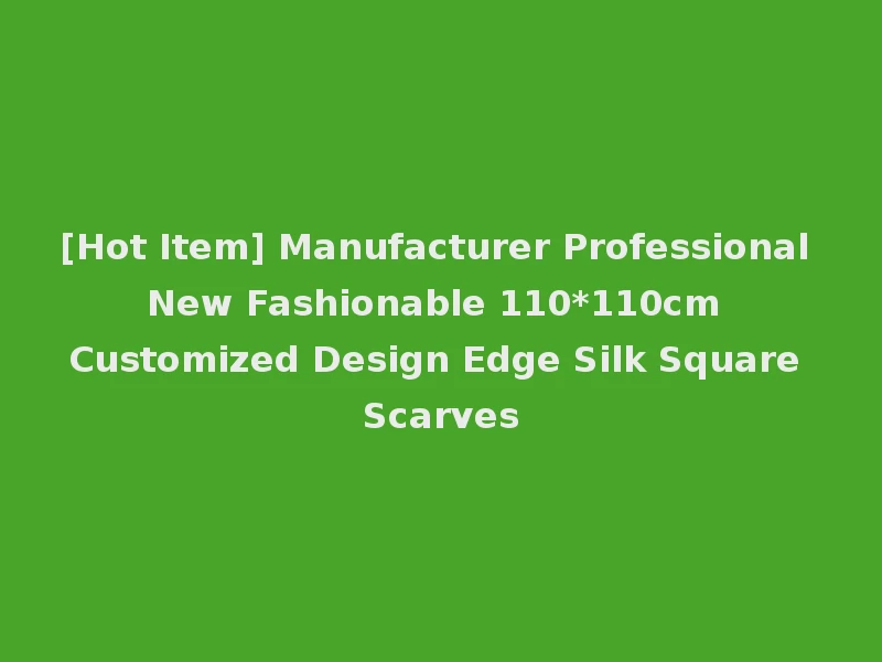 [Hot Item] Manufacturer Professional New Fashionable 110*110cm Customized Design Edge Silk Square Scarves