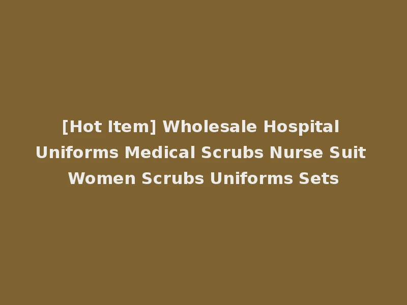 [Hot Item] Wholesale Hospital Uniforms Medical Scrubs Nurse Suit Women Scrubs Uniforms Sets