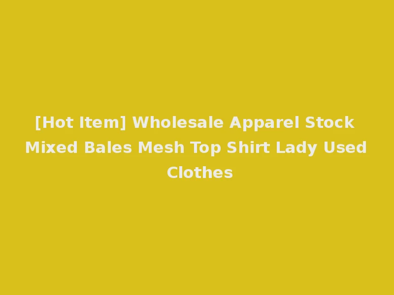 [Hot Item] Wholesale Apparel Stock Mixed Bales Mesh Top Shirt Lady Used Clothes