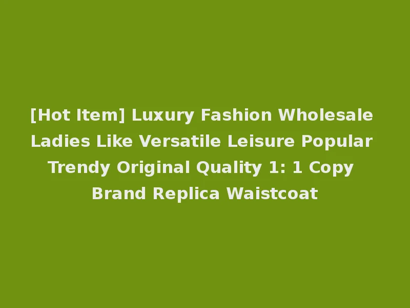 [Hot Item] Luxury Fashion Wholesale Ladies Like Versatile Leisure Popular Trendy Original Quality 1: 1 Copy Brand Replica Waistcoat