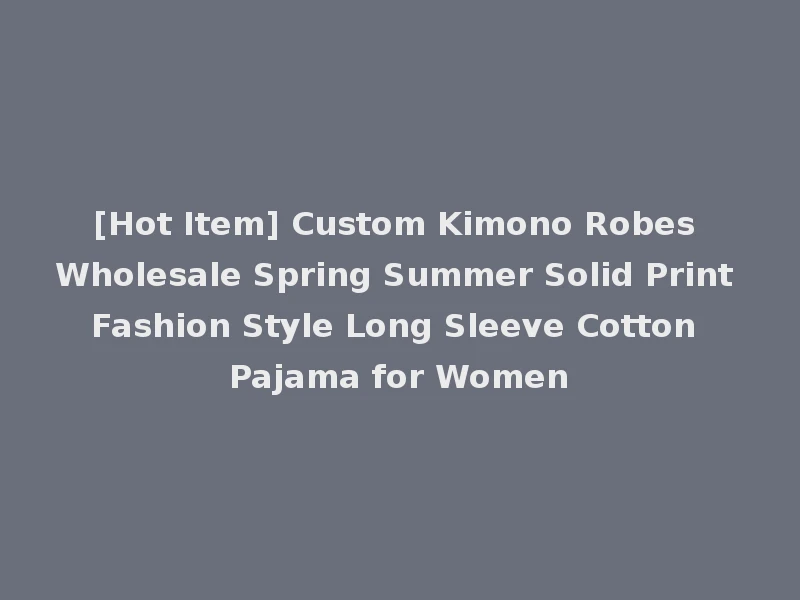 [Hot Item] Custom Kimono Robes Wholesale Spring Summer Solid Print Fashion Style Long Sleeve Cotton Pajama for Women