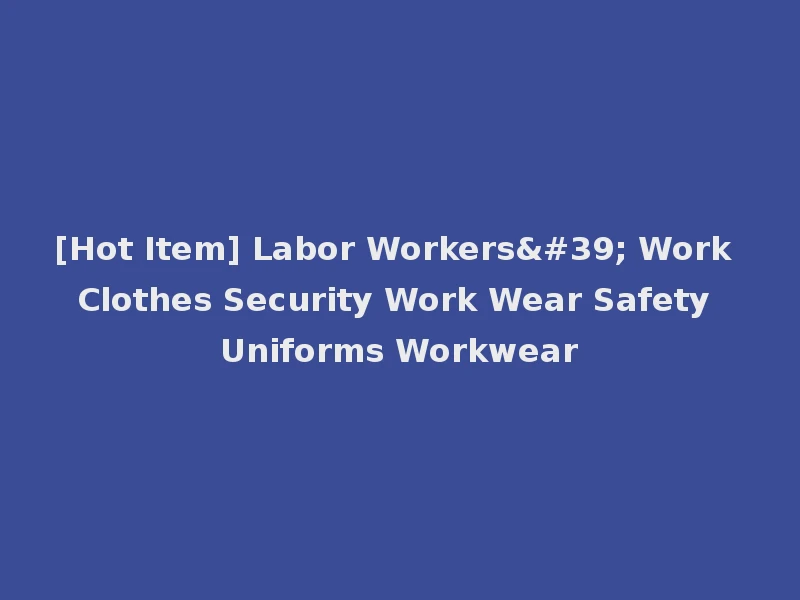 [Hot Item] Labor Workers' Work Clothes Security Work Wear Safety Uniforms Workwear