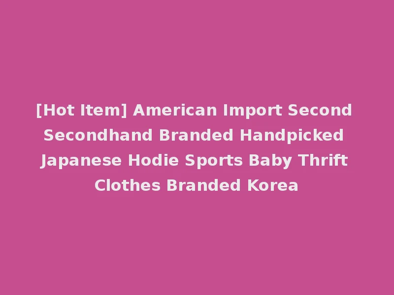 [Hot Item] American Import Second Secondhand Branded Handpicked Japanese Hodie Sports Baby Thrift Clothes Branded Korea