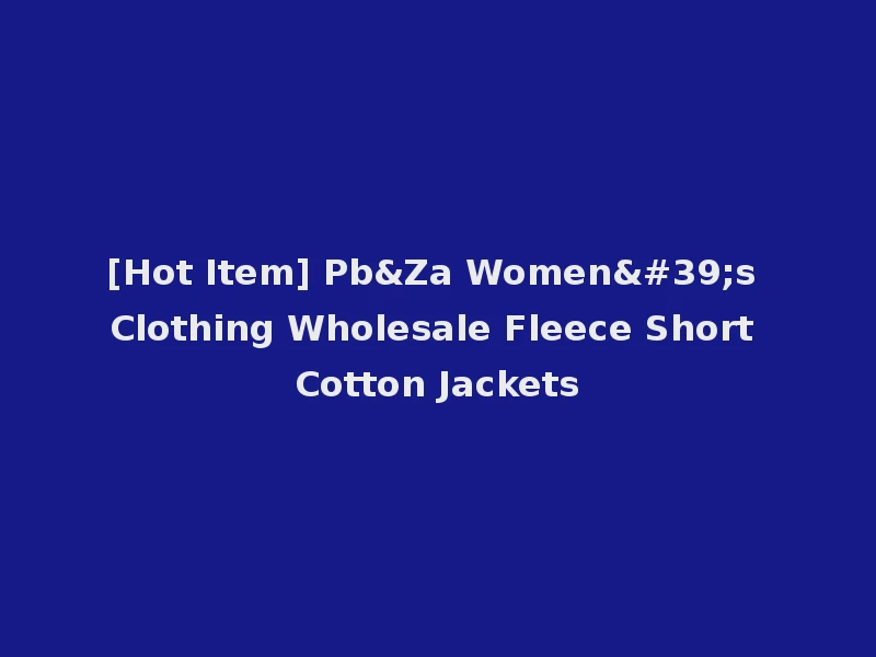 [Hot Item] Pb&Za Women's Clothing Wholesale Fleece Short Cotton Jackets