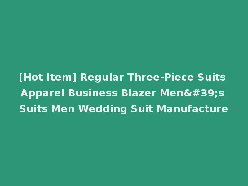 [Hot Item] Regular Three-Piece Suits Apparel Business Blazer Men's Suits Men Wedding Suit Manufacture