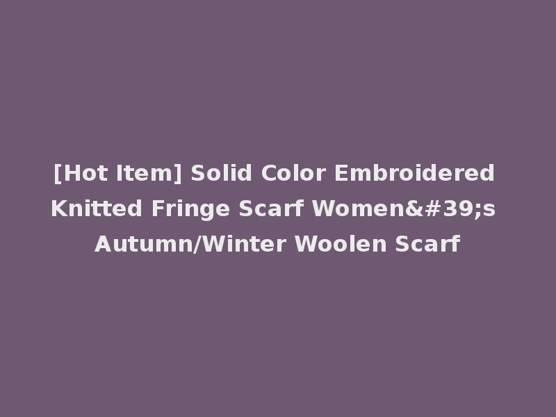 [Hot Item] Solid Color Embroidered Knitted Fringe Scarf Women's Autumn/Winter Woolen Scarf