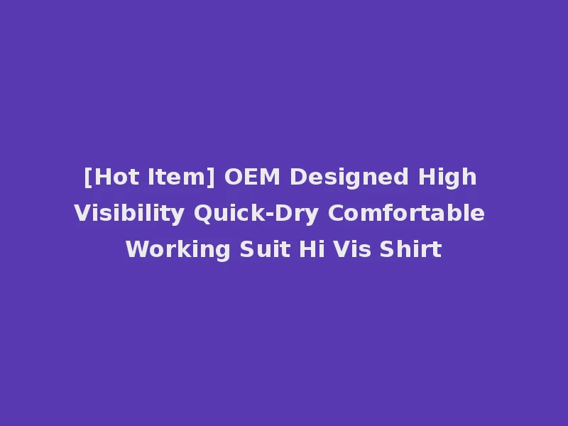 [Hot Item] OEM Designed High Visibility Quick-Dry Comfortable Working Suit Hi Vis Shirt