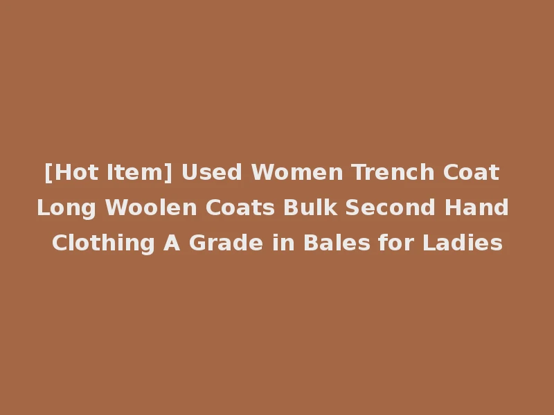 [Hot Item] Used Women Trench Coat Long Woolen Coats Bulk Second Hand Clothing A Grade in Bales for Ladies