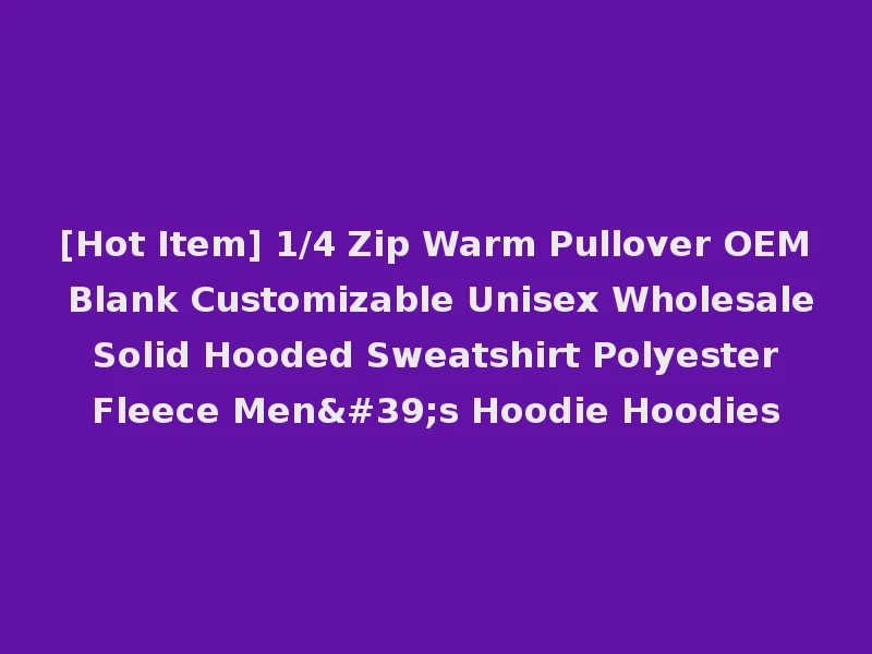 [Hot Item] 1/4 Zip Warm Pullover OEM Blank Customizable Unisex Wholesale Solid Hooded Sweatshirt Polyester Fleece Men's Hoodie Hoodies
