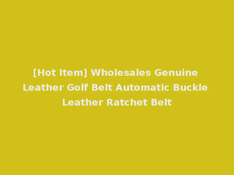 [Hot Item] Wholesales Genuine Leather Golf Belt Automatic Buckle Leather Ratchet Belt