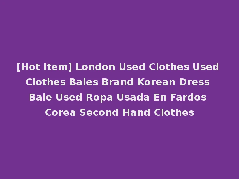 [Hot Item] London Used Clothes Used Clothes Bales Brand Korean Dress Bale Used Ropa Usada En Fardos Corea Second Hand Clothes