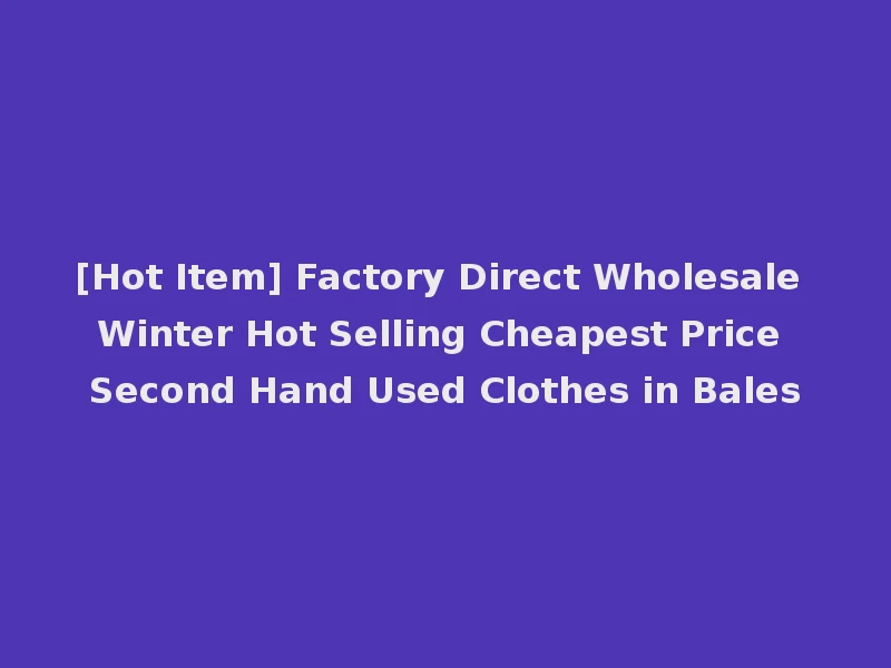 [Hot Item] Factory Direct Wholesale Winter Hot Selling Cheapest Price Second Hand Used Clothes in Bales
