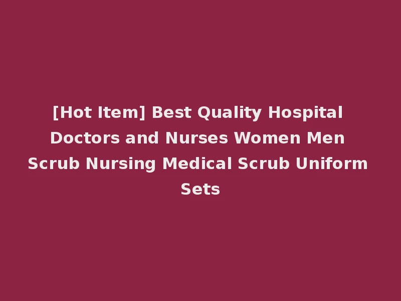 [Hot Item] Best Quality Hospital Doctors and Nurses Women Men Scrub Nursing Medical Scrub Uniform Sets