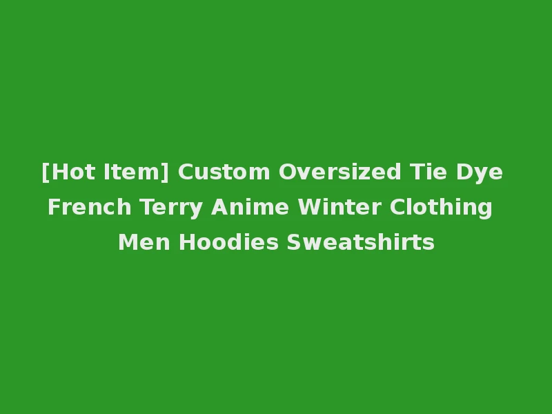 [Hot Item] Custom Oversized Tie Dye French Terry Anime Winter Clothing Men Hoodies Sweatshirts