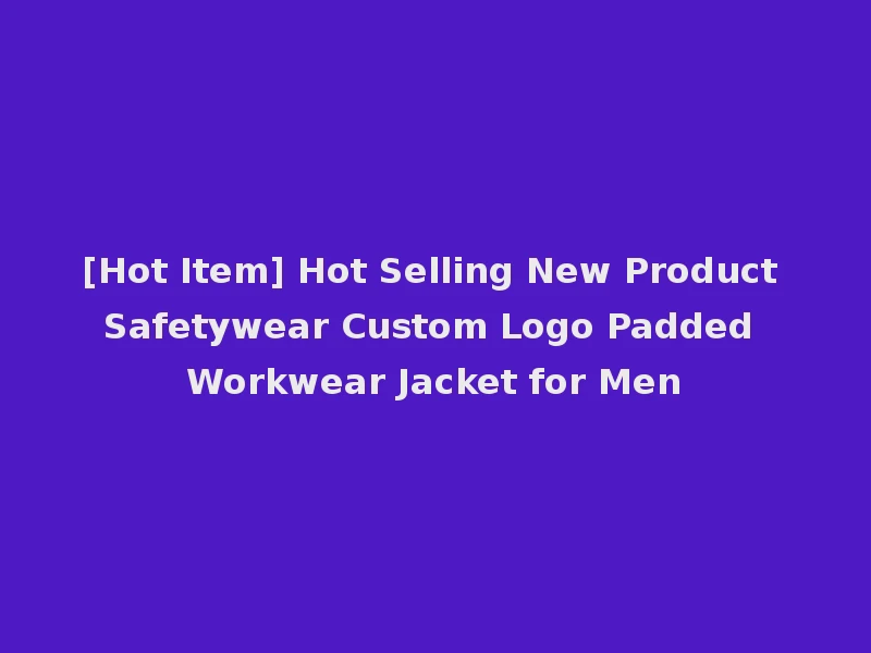 [Hot Item] Hot Selling New Product Safetywear Custom Logo Padded Workwear Jacket for Men
