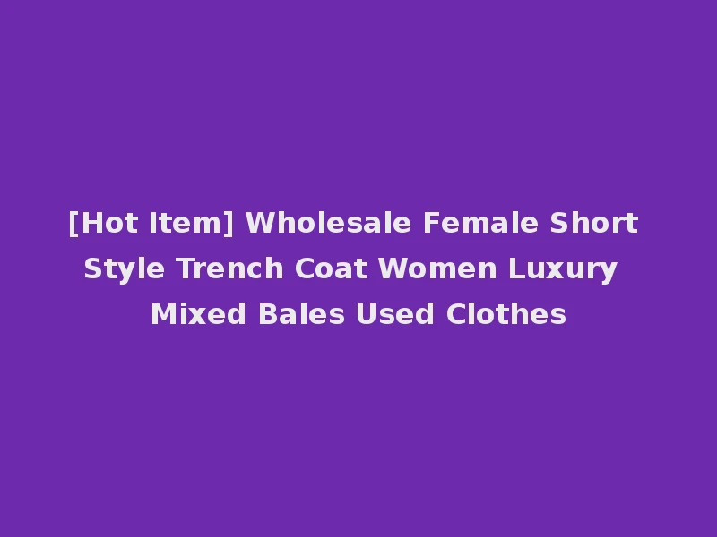 [Hot Item] Wholesale Female Short Style Trench Coat Women Luxury Mixed Bales Used Clothes