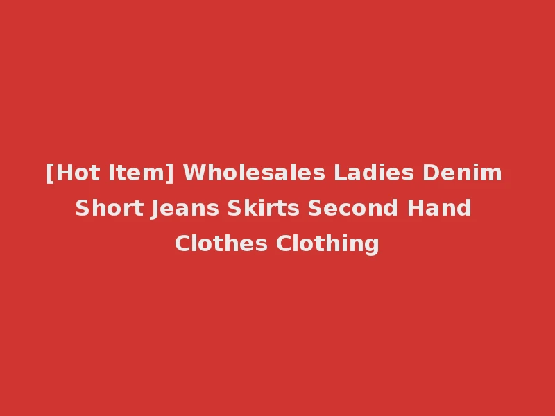 [Hot Item] Wholesales Ladies Denim Short Jeans Skirts Second Hand Clothes Clothing
