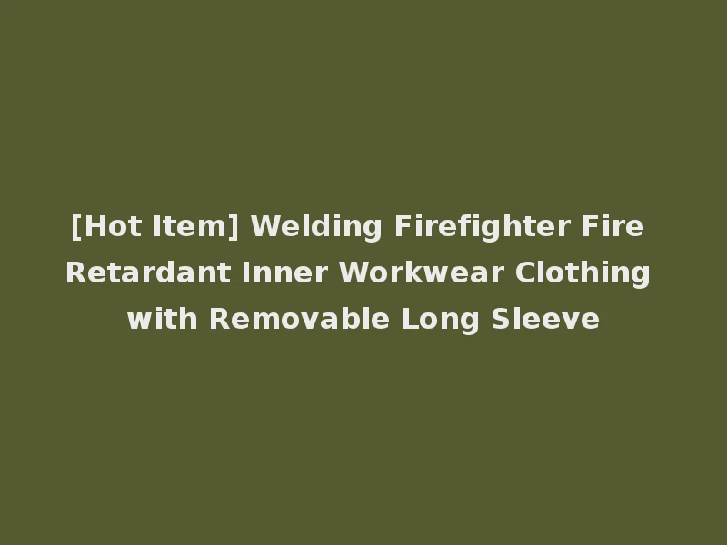 [Hot Item] Welding Firefighter Fire Retardant Inner Workwear Clothing with Removable Long Sleeve