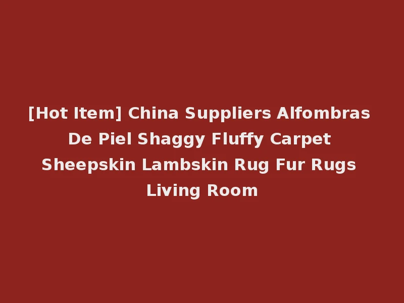 [Hot Item] China Suppliers Alfombras De Piel Shaggy Fluffy Carpet Sheepskin Lambskin Rug Fur Rugs Living Room