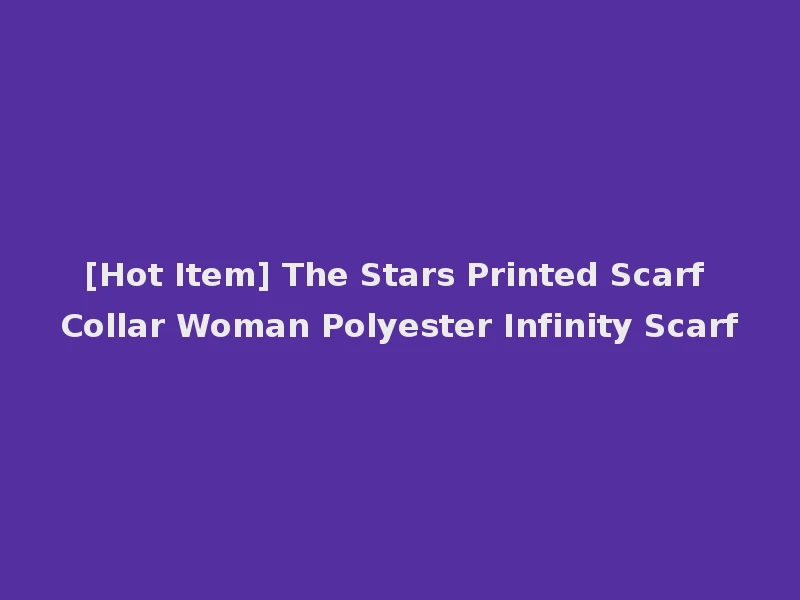 [Hot Item] The Stars Printed Scarf Collar Woman Polyester Infinity Scarf